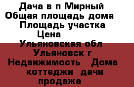 Дача в п.Мирный › Общая площадь дома ­ 20 › Площадь участка ­ 12 › Цена ­ 20 000 - Ульяновская обл., Ульяновск г. Недвижимость » Дома, коттеджи, дачи продажа   